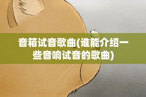 音箱试音歌曲(谁能介绍一些音响试音的歌曲)