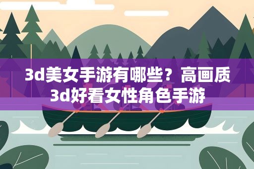 3d美女手游有哪些？高画质3d好看女性角色手游
