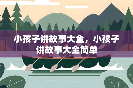 小孩子讲故事大全，小孩子讲故事大全简单