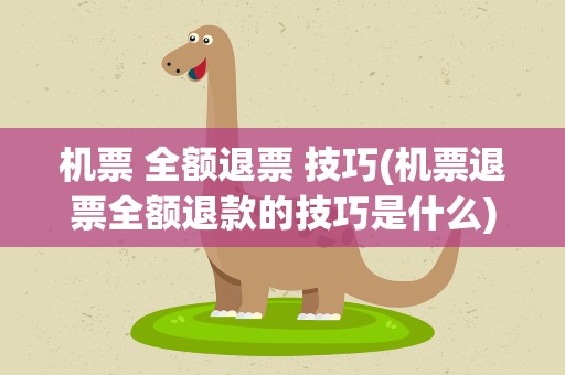 机票 全额退票 技巧(机票退票全额退款的技巧是什么)