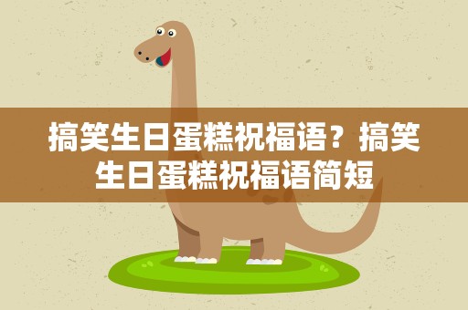 搞笑生日蛋糕祝福语？搞笑生日蛋糕祝福语简短