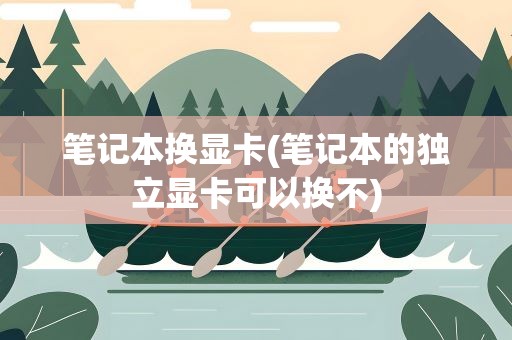 笔记本换显卡(笔记本的独立显卡可以换不)