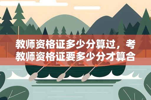 教师资格证多少分算过，考教师资格证要多少分才算合格