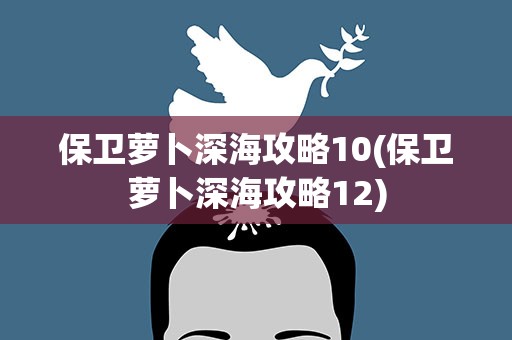 保卫萝卜深海攻略10(保卫萝卜深海攻略12)
