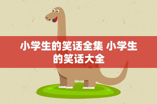 小学生的笑话全集 小学生的笑话大全