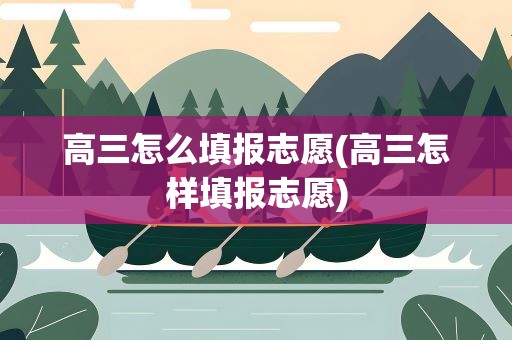 高三怎么填报志愿(高三怎样填报志愿)