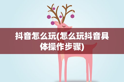 抖音怎么玩(怎么玩抖音具体操作步骤)