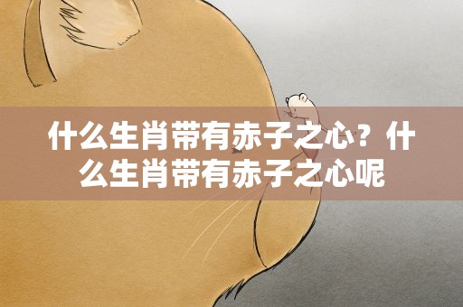什么生肖带有赤子之心？什么生肖带有赤子之心呢
