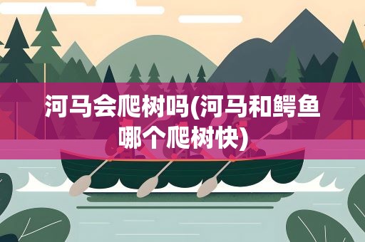 河马会爬树吗(河马和鳄鱼哪个爬树快)