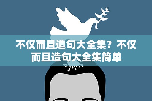 不仅而且造句大全集？不仅而且造句大全集简单
