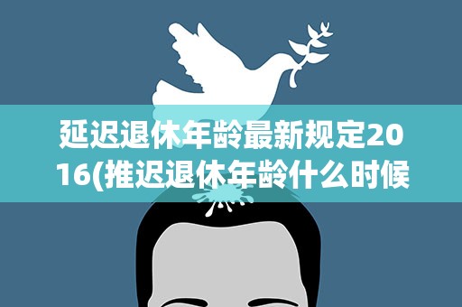 延迟退休年龄最新规定2016(推迟退休年龄什么时候开始)