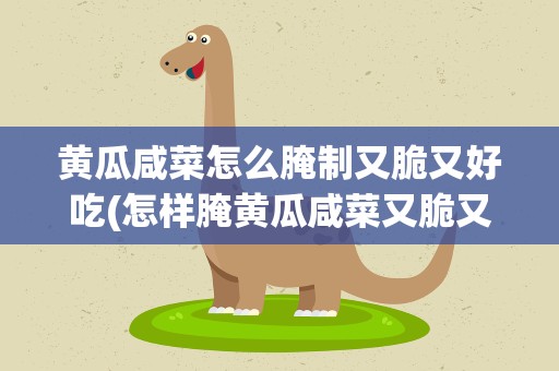 黄瓜咸菜怎么腌制又脆又好吃(怎样腌黄瓜咸菜又脆又好吃)