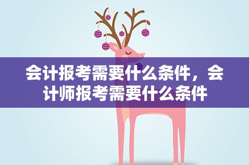会计报考需要什么条件，会计师报考需要什么条件