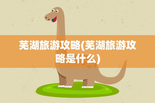 芜湖旅游攻略(芜湖旅游攻略是什么)