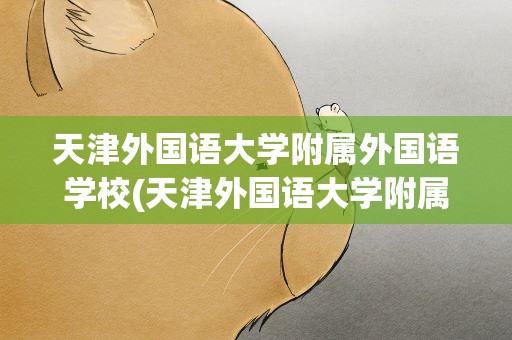 天津外国语大学附属外国语学校(天津外国语大学附属外国语学校官网)