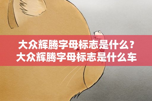 大众辉腾字母标志是什么？大众辉腾字母标志是什么车