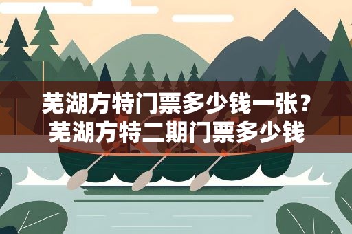 芜湖方特门票多少钱一张？芜湖方特二期门票多少钱