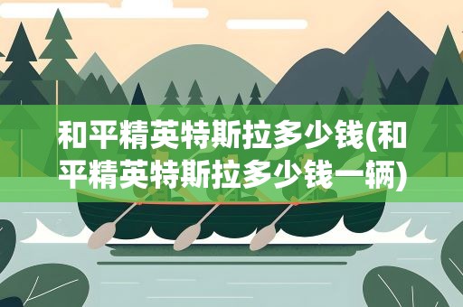 和平精英特斯拉多少钱(和平精英特斯拉多少钱一辆)