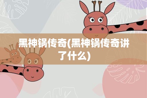 黑神锅传奇(黑神锅传奇讲了什么)