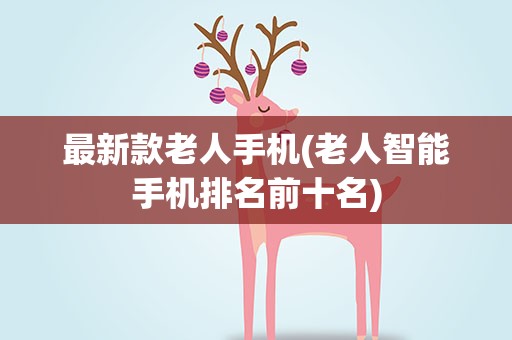 最新款老人手机(老人智能手机排名前十名)