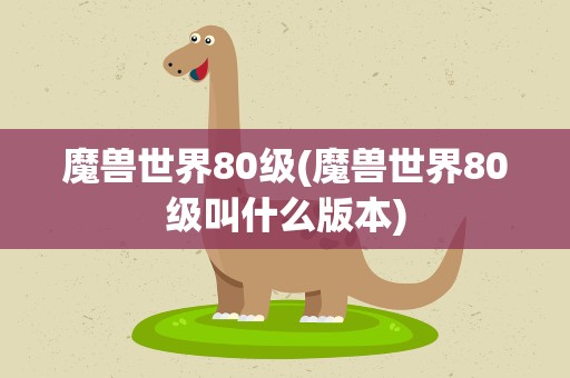 魔兽世界80级(魔兽世界80级叫什么版本)