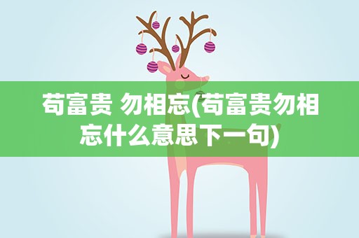 苟富贵 勿相忘(苟富贵勿相忘什么意思下一句)