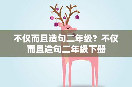 不仅而且造句二年级？不仅而且造句二年级下册