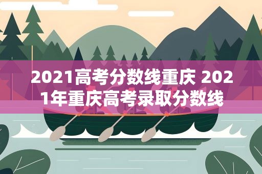 2021高考分数线重庆 2021年重庆高考录取分数线