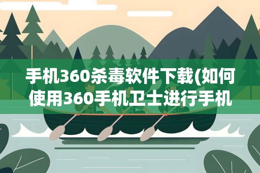 手机360杀毒软件下载(如何使用360手机卫士进行手机杀毒)