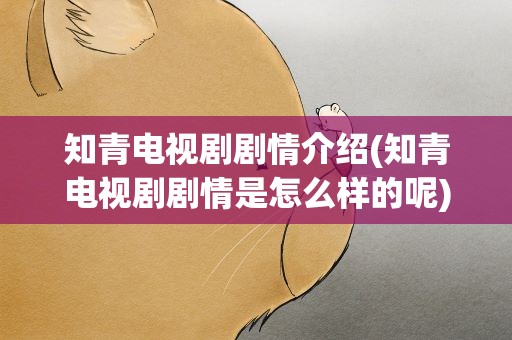 知青电视剧剧情介绍(知青电视剧剧情是怎么样的呢)