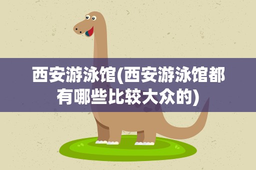 西安游泳馆(西安游泳馆都有哪些比较大众的)