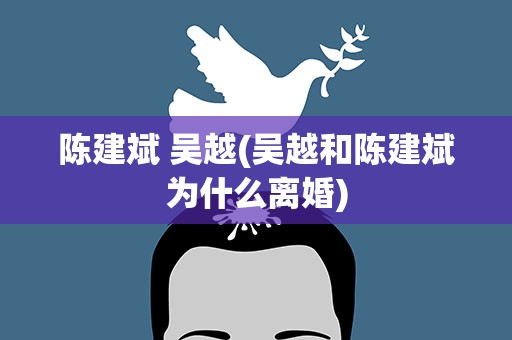 陈建斌 吴越(吴越和陈建斌为什么离婚)