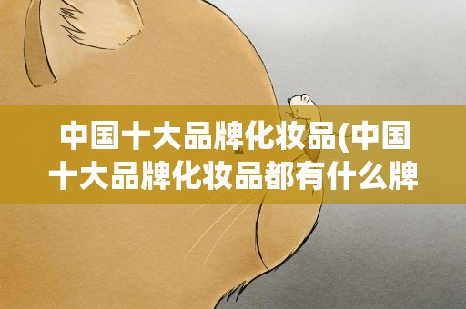 中国十大品牌化妆品(中国十大品牌化妆品都有什么牌子)