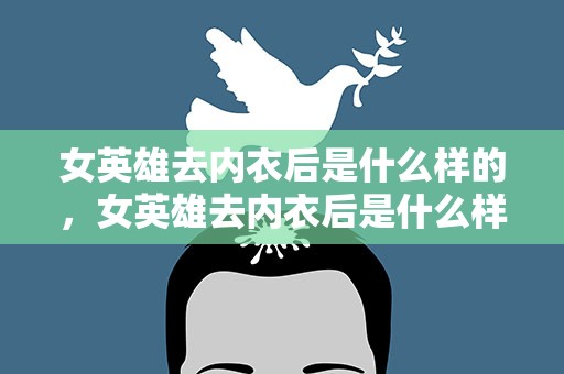 女英雄去内衣后是什么样的，女英雄去内衣后是什么样的图片