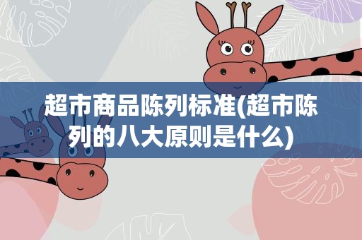 超市商品陈列标准(超市陈列的八大原则是什么)