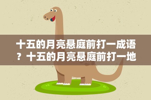 十五的月亮悬庭前打一成语？十五的月亮悬庭前打一地名
