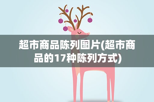 超市商品陈列图片(超市商品的17种陈列方式)