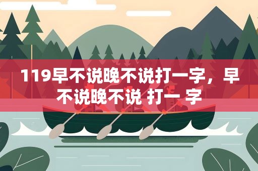 119早不说晚不说打一字，早不说晚不说 打一 字