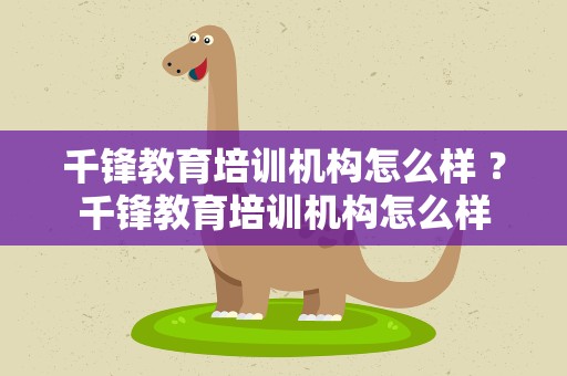 千锋教育培训机构怎么样 ？千锋教育培训机构怎么样