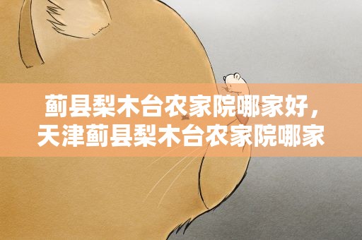 蓟县梨木台农家院哪家好，天津蓟县梨木台农家院哪家好