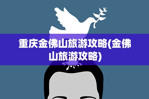 重庆金佛山旅游攻略(金佛山旅游攻略)