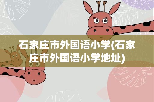 石家庄市外国语小学(石家庄市外国语小学地址)