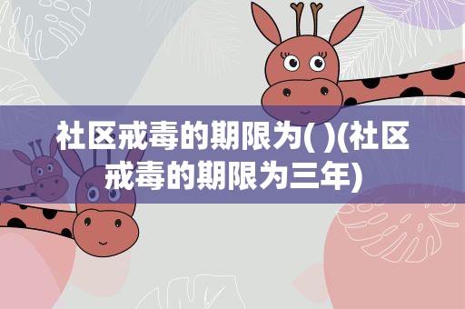 社区戒毒的期限为( )(社区戒毒的期限为三年)