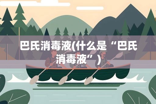 巴氏消毒液(什么是“巴氏消毒液”)