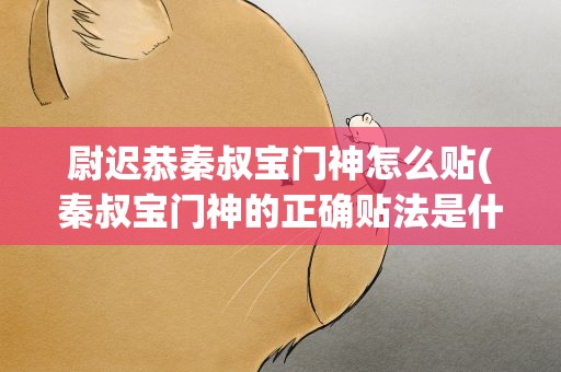 尉迟恭秦叔宝门神怎么贴(秦叔宝门神的正确贴法是什么)