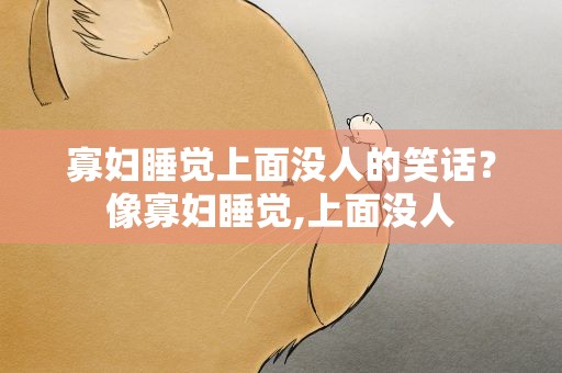寡妇睡觉上面没人的笑话？像寡妇睡觉,上面没人