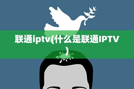 联通iptv(什么是联通IPTV)