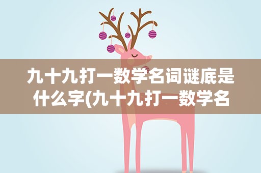 九十九打一数学名词谜底是什么字(九十九打一数学名词谜底是什么字啊)