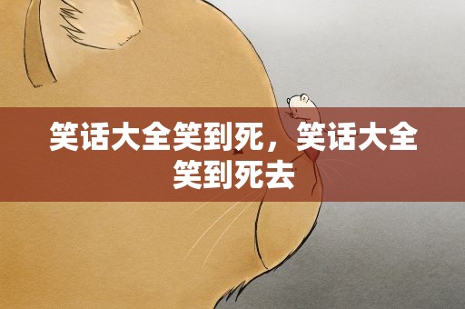 笑话大全笑到死，笑话大全笑到死去