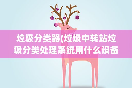 垃圾分类器(垃圾中转站垃圾分类处理系统用什么设备)